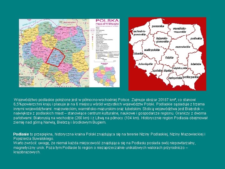 Województwo podlaskie położone jest w północno wschodniej Polsce. Zajmuje obszar 20187 km², co stanowi