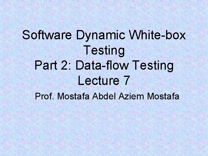 Software Dynamic White-box Testing Part 2: Data-flow Testing Lecture 7 Prof. Mostafa Abdel Aziem