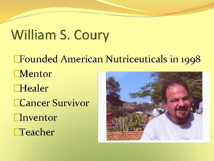 William S. Coury �Founded American Nutriceuticals in 1998 �Mentor �Healer �Cancer Survivor �Inventor �Teacher William S. Coury �Founded American Nutriceuticals in 1998 �Mentor �Healer �Cancer Survivor �Inventor �Teacher