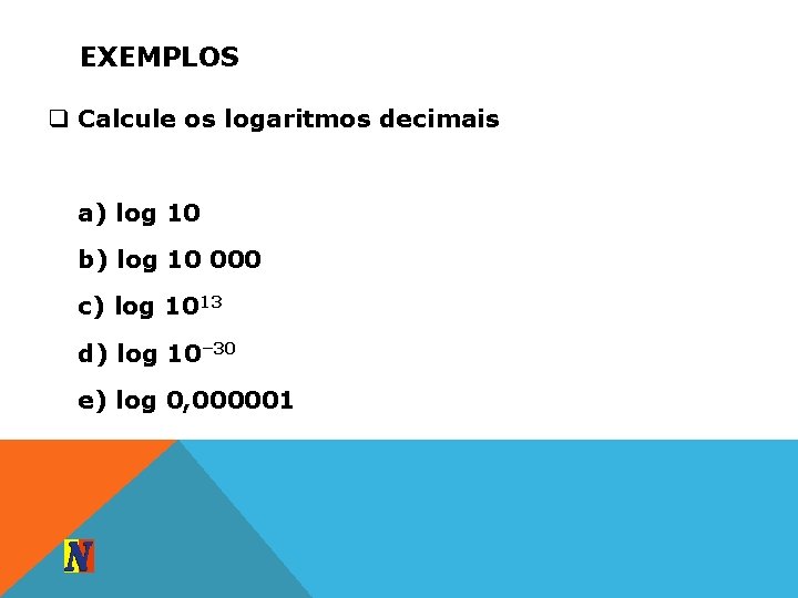 EXEMPLOS q Calcule os logaritmos decimais a) log 10 b) log 10 000 c)