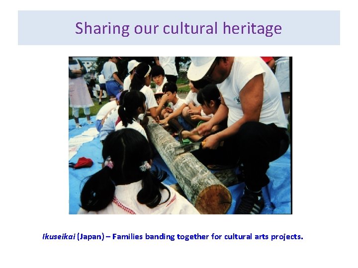 Sharing our cultural heritage Ikuseikai (Japan) – Families banding together for cultural arts projects.