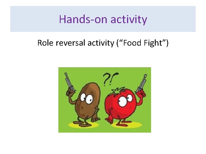 Hands-on activity Role reversal activity (“Food Fight”) 