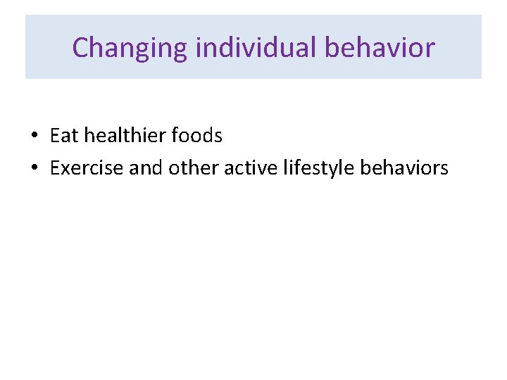 Changing individual behavior • Eat healthier foods • Exercise and other active lifestyle behaviors