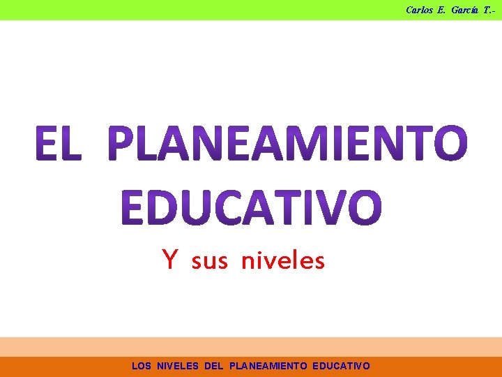 Carlos E. García T. - Y sus niveles LOS NIVELES DEL PLANEAMIENTO EDUCATIVO Carlos E. García T. - Y sus niveles LOS NIVELES DEL PLANEAMIENTO EDUCATIVO