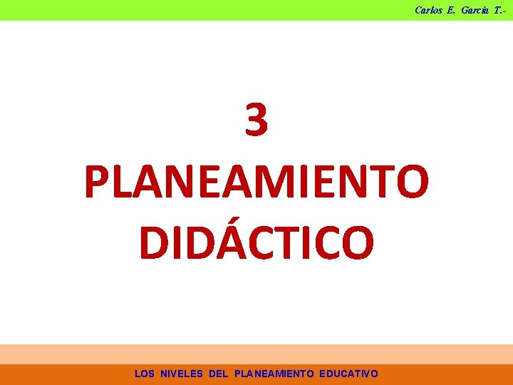 Carlos E. García T. - 3 PLANEAMIENTO DIDÁCTICO LOS NIVELES DEL PLANEAMIENTO EDUCATIVO Carlos E. García T. - 3 PLANEAMIENTO DIDÁCTICO LOS NIVELES DEL PLANEAMIENTO EDUCATIVO