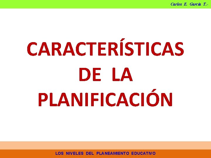 Carlos E. García T. - CARACTERÍSTICAS DE LA PLANIFICACIÓN LOS NIVELES DEL PLANEAMIENTO EDUCATIVO Carlos E. García T. - CARACTERÍSTICAS DE LA PLANIFICACIÓN LOS NIVELES DEL PLANEAMIENTO EDUCATIVO