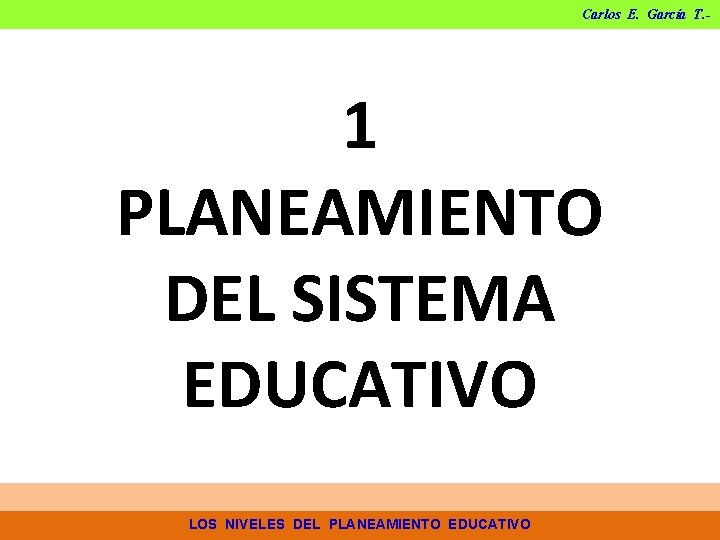 Carlos E. García T. - 1 PLANEAMIENTO DEL SISTEMA EDUCATIVO LOS NIVELES DEL PLANEAMIENTO Carlos E. García T. - 1 PLANEAMIENTO DEL SISTEMA EDUCATIVO LOS NIVELES DEL PLANEAMIENTO