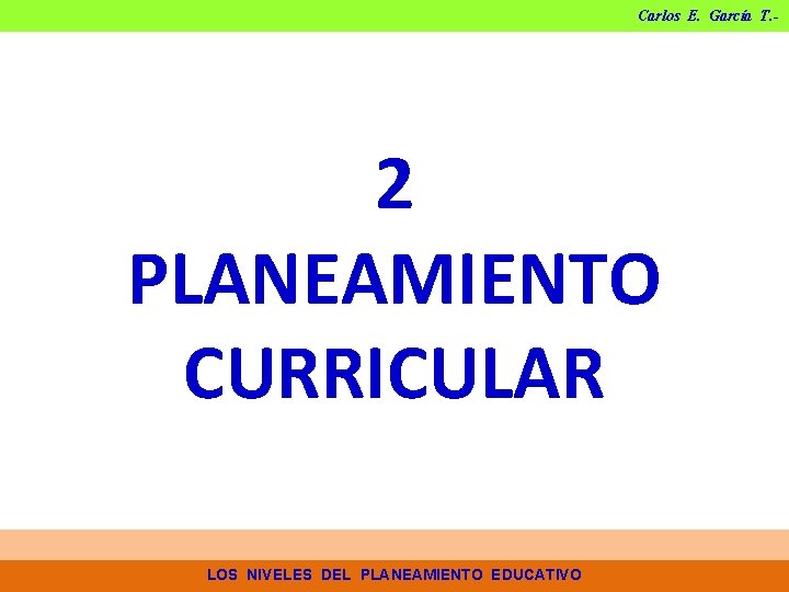 Carlos E. García T. - 2 PLANEAMIENTO CURRICULAR LOS NIVELES DEL PLANEAMIENTO EDUCATIVO Carlos E. García T. - 2 PLANEAMIENTO CURRICULAR LOS NIVELES DEL PLANEAMIENTO EDUCATIVO