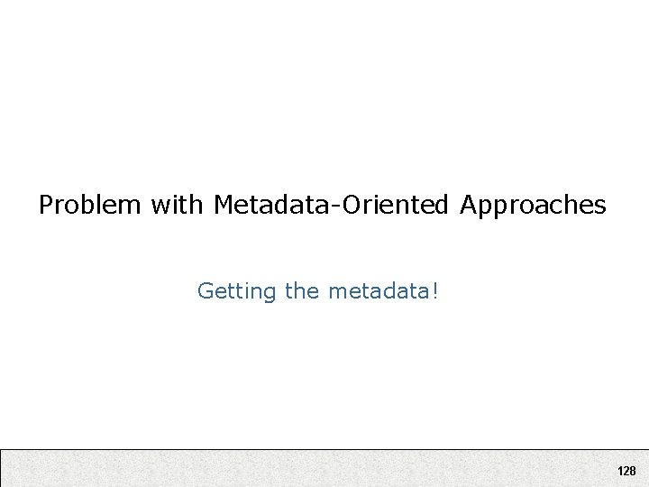 Problem with Metadata-Oriented Approaches Getting the metadata! 128 