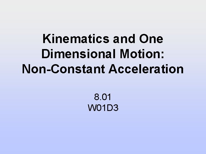 Kinematics and One Dimensional Motion: Non-Constant Acceleration 8. 01 W 01 D 3 Kinematics and One Dimensional Motion: Non-Constant Acceleration 8. 01 W 01 D 3