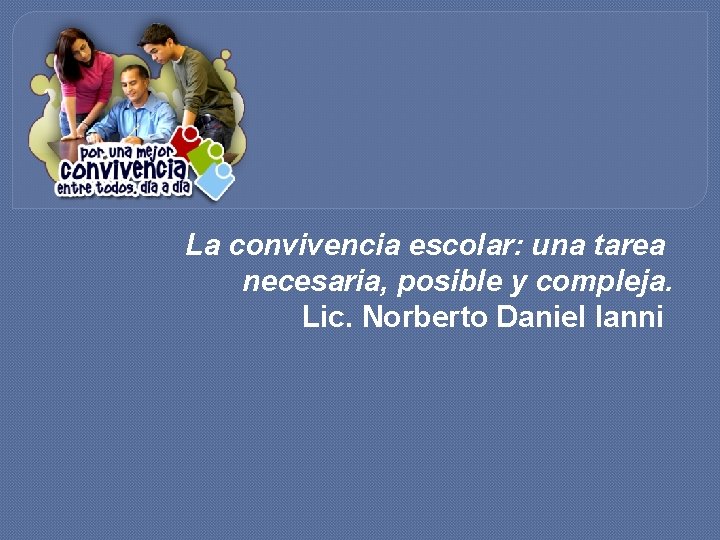 La convivencia escolar: una tarea necesaria, posible y compleja. Lic. Norberto Daniel Ianni 