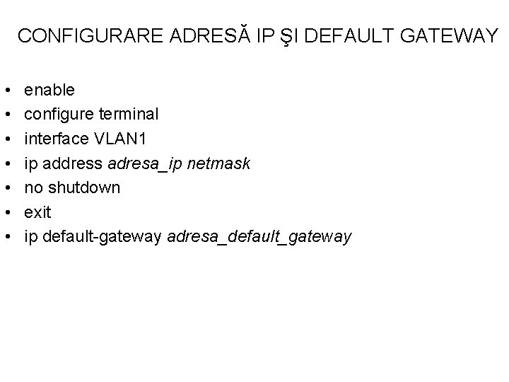 CONFIGURARE ADRESĂ IP ŞI DEFAULT GATEWAY • • enable configure terminal interface VLAN 1 CONFIGURARE ADRESĂ IP ŞI DEFAULT GATEWAY • • enable configure terminal interface VLAN 1