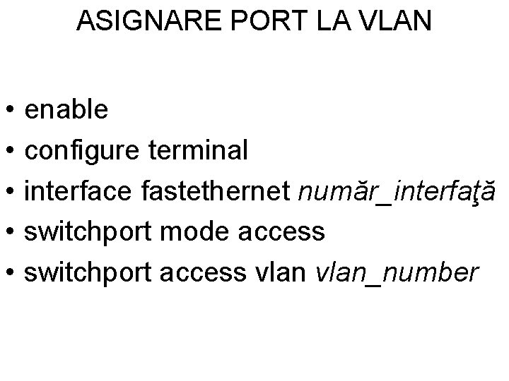 ASIGNARE PORT LA VLAN • • • enable configure terminal interface fastethernet număr_interfaţă switchport ASIGNARE PORT LA VLAN • • • enable configure terminal interface fastethernet număr_interfaţă switchport