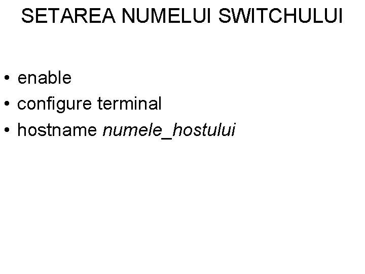SETAREA NUMELUI SWITCHULUI • enable • configure terminal • hostname numele_hostului SETAREA NUMELUI SWITCHULUI • enable • configure terminal • hostname numele_hostului