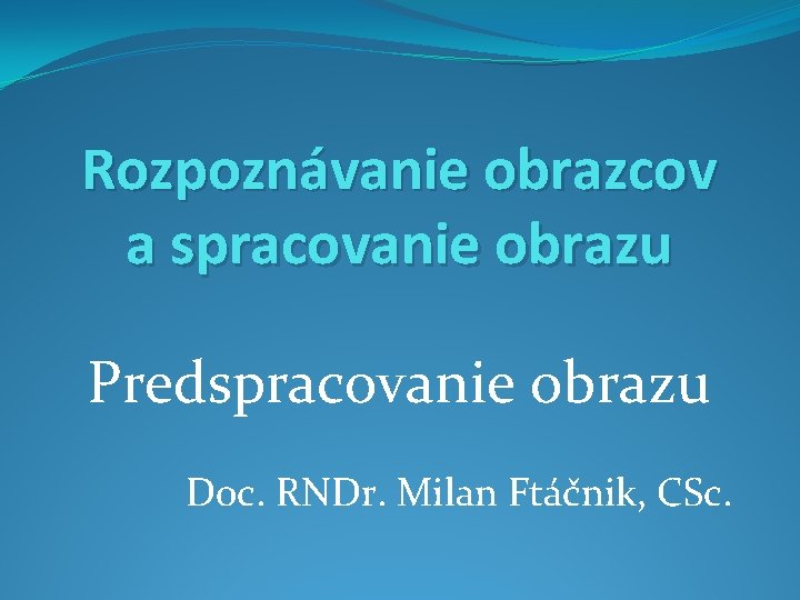 Rozpoznávanie obrazcov a spracovanie obrazu Predspracovanie obrazu Doc. RNDr. Milan Ftáčnik, CSc. 