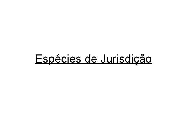Espécies de Jurisdição Espécies de Jurisdição
