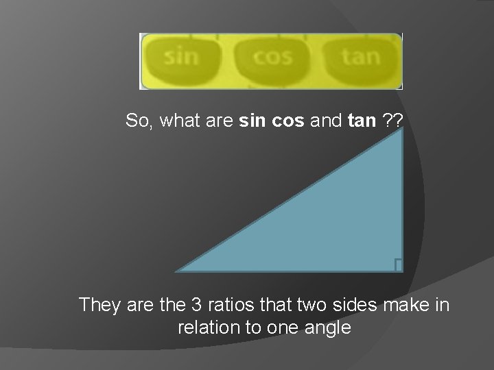 So, what are sin cos and tan ? ? They are the 3 ratios