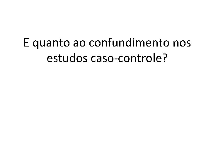 E quanto ao confundimento nos estudos caso-controle? 
