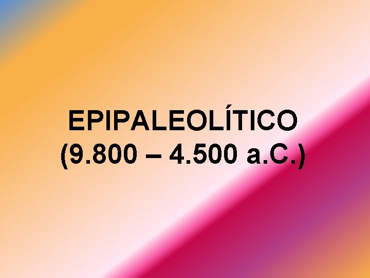 EPIPALEOLÍTICO (9. 800 – 4. 500 a. C. ) 