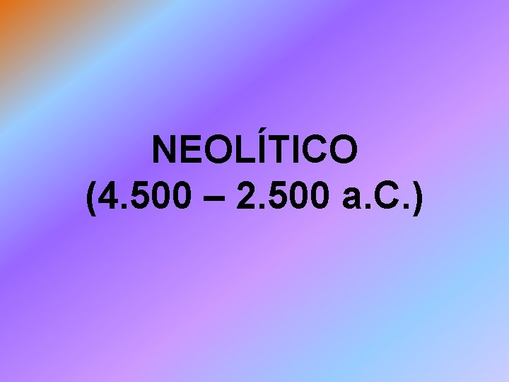 NEOLÍTICO (4. 500 – 2. 500 a. C. ) 