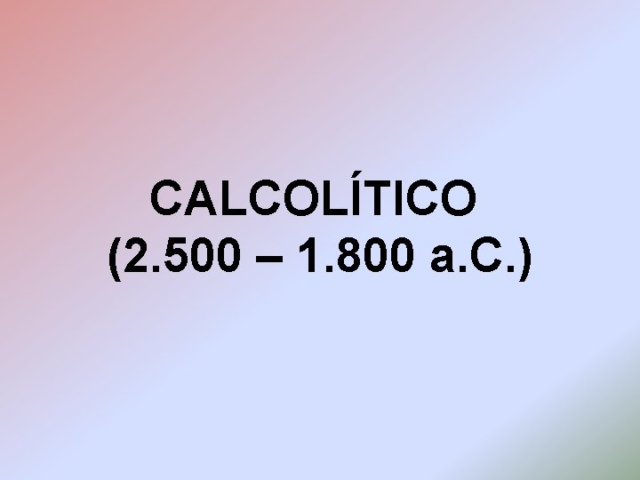CALCOLÍTICO (2. 500 – 1. 800 a. C. ) 