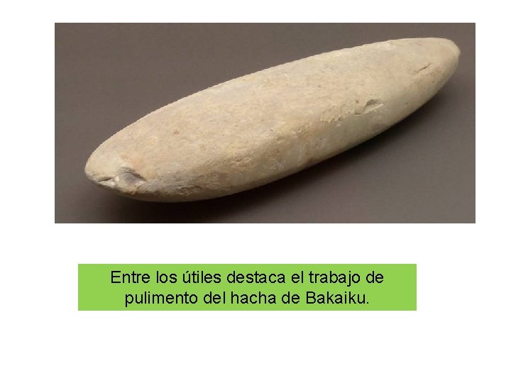 Entre los útiles destaca el trabajo de pulimento del hacha de Bakaiku. 