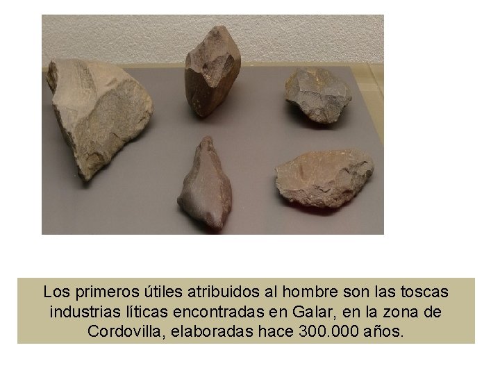 Los primeros útiles atribuidos al hombre son las toscas industrias líticas encontradas en Galar,
