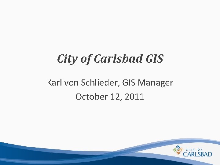 City of Carlsbad GIS Karl von Schlieder, GIS Manager October 12, 2011 