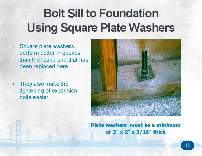 Bolt Sill to Foundation Using Square Plate Washers • Square plate washers perform better