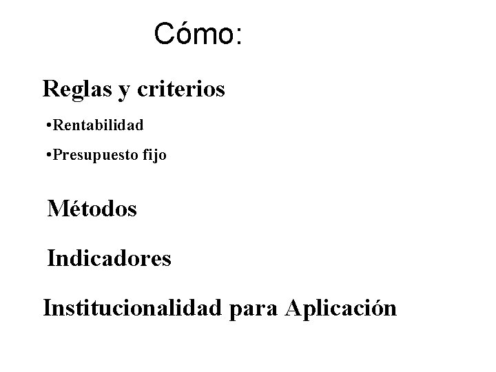Cómo: Reglas y criterios • Rentabilidad • Presupuesto fijo Métodos Indicadores Institucionalidad para Aplicación Cómo: Reglas y criterios • Rentabilidad • Presupuesto fijo Métodos Indicadores Institucionalidad para Aplicación