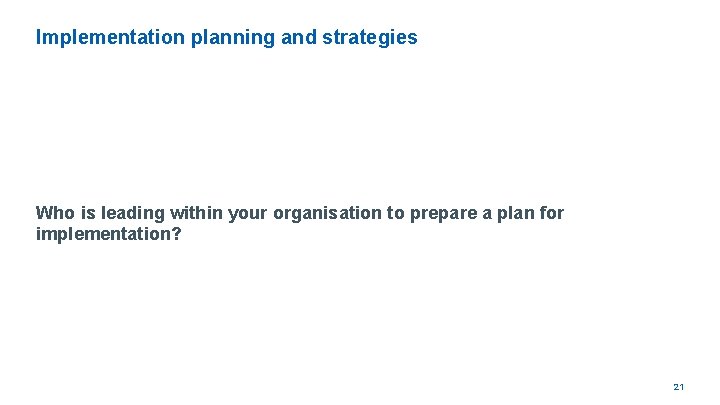 Implementation planning and strategies Who is leading within your organisation to prepare a plan