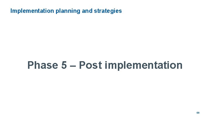 Implementation planning and strategies Phase 5 – Post implementation 56 