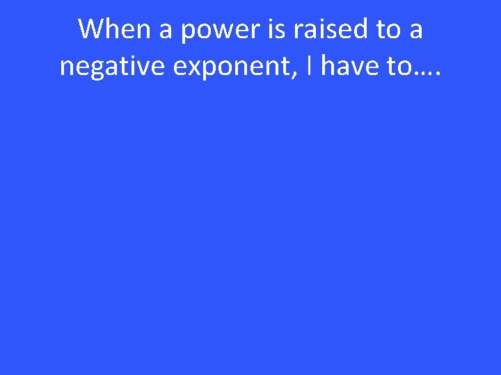 When a power is raised to a negative exponent, I have to…. 