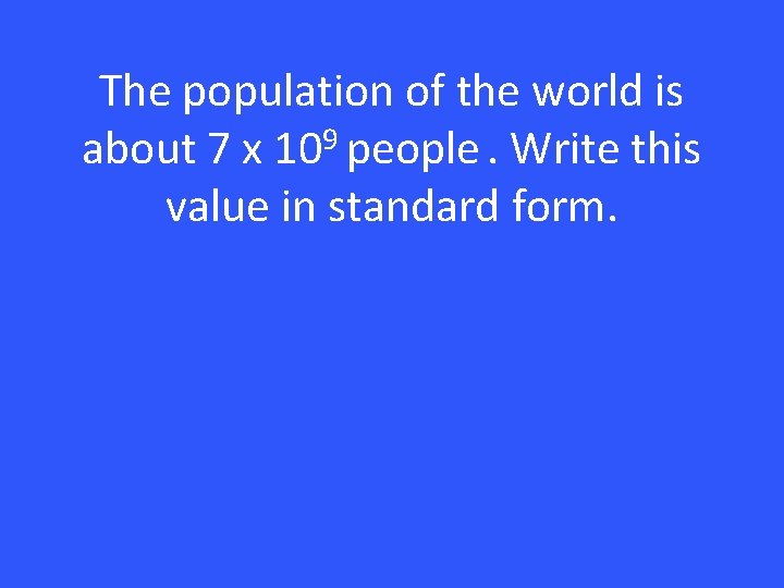 The population of the world is about 7 x 109 people. Write this value