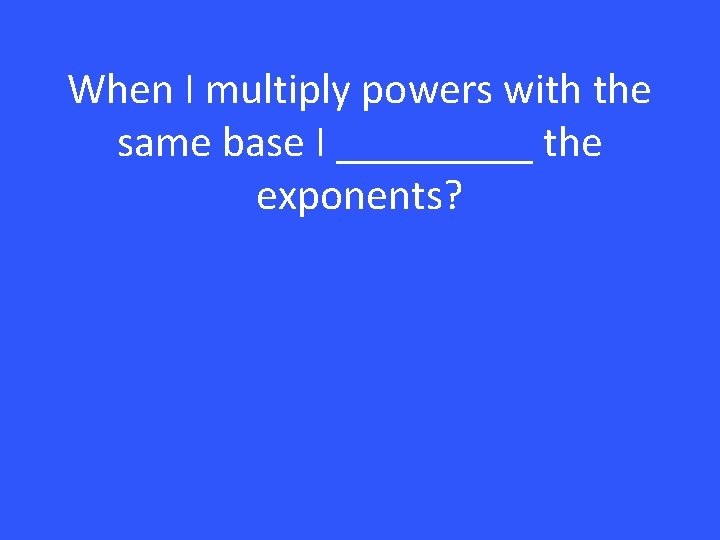 When I multiply powers with the same base I _____ the exponents? 