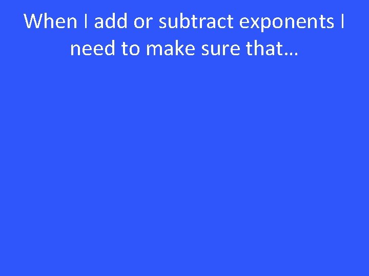 When I add or subtract exponents I need to make sure that… 