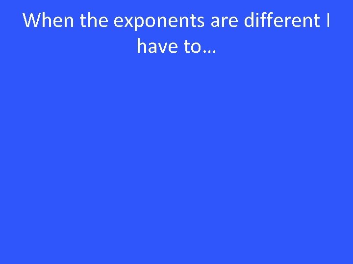 When the exponents are different I have to… 