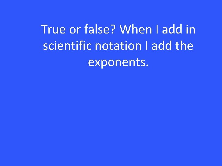 True or false? When I add in scientific notation I add the exponents. 