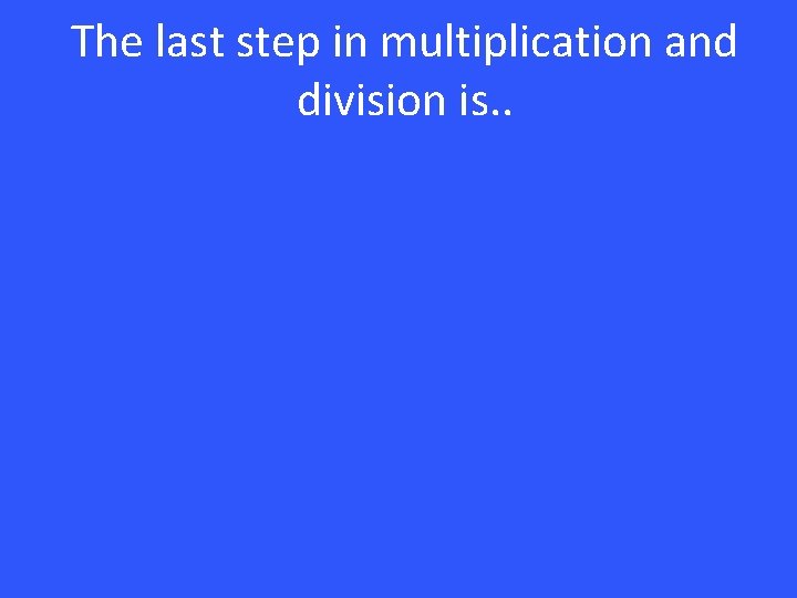 The last step in multiplication and division is. . 