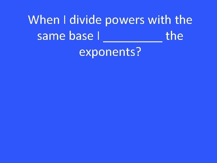 When I divide powers with the same base I _____ the exponents? 
