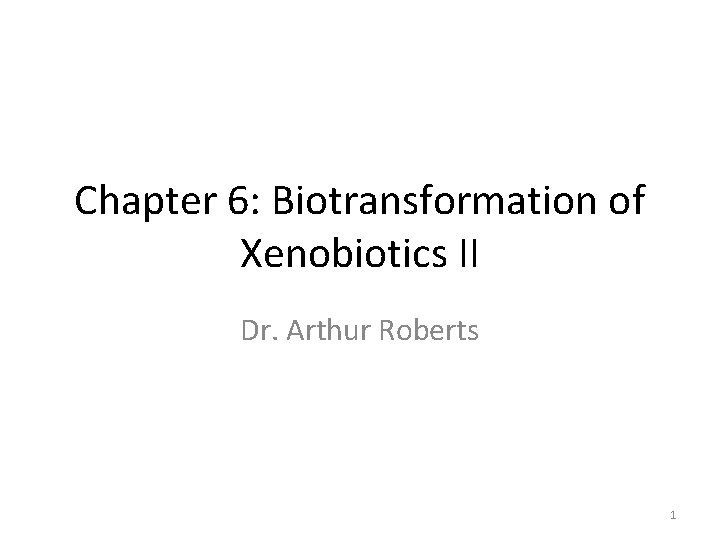 Chapter 6: Biotransformation of Xenobiotics II Dr. Arthur Roberts 1 