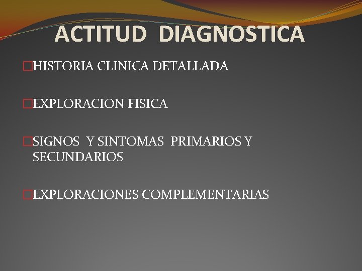 ACTITUD DIAGNOSTICA �HISTORIA CLINICA DETALLADA �EXPLORACION FISICA �SIGNOS Y SINTOMAS PRIMARIOS Y SECUNDARIOS �EXPLORACIONES ACTITUD DIAGNOSTICA �HISTORIA CLINICA DETALLADA �EXPLORACION FISICA �SIGNOS Y SINTOMAS PRIMARIOS Y SECUNDARIOS �EXPLORACIONES