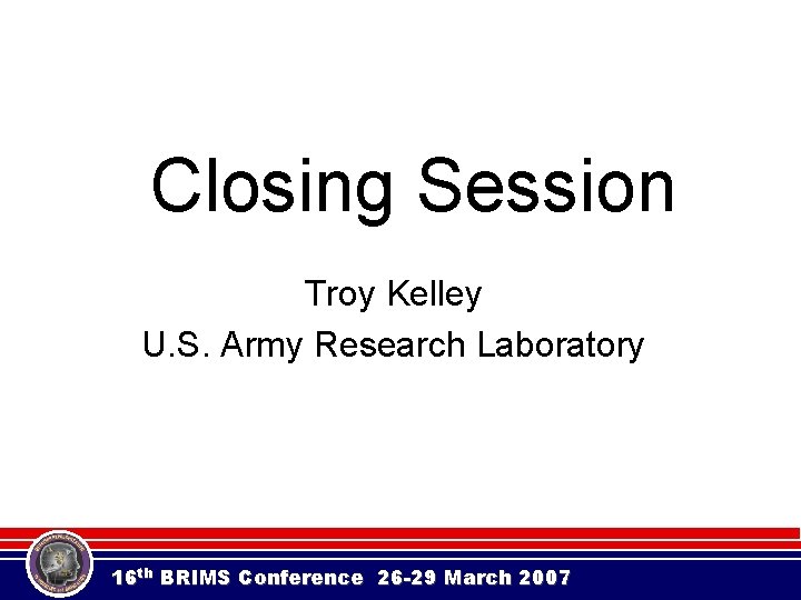 Closing Session Troy Kelley U. S. Army Research Laboratory 16 th BRIMS Conference 26 Closing Session Troy Kelley U. S. Army Research Laboratory 16 th BRIMS Conference 26
