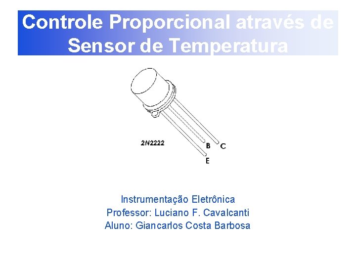 Controle Proporcional através de Sensor de Temperatura Instrumentação Eletrônica Professor: Luciano F. Cavalcanti Aluno: