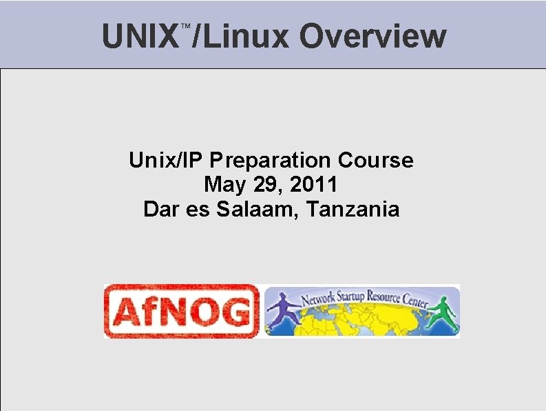 UNIX /Linux Overview ™ Unix/IP Preparation Course May 29, 2011 Dar es Salaam, Tanzania UNIX /Linux Overview ™ Unix/IP Preparation Course May 29, 2011 Dar es Salaam, Tanzania