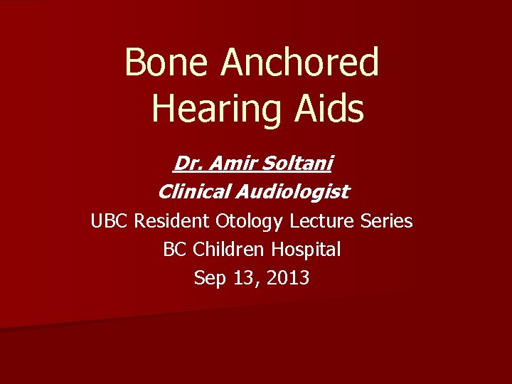 Bone Anchored Hearing Aids Dr. Amir Soltani Clinical Audiologist UBC Resident Otology Lecture Series