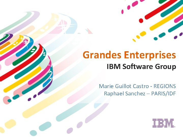 Grandes Enterprises IBM Software Group Marie Guillot Castro - REGIONS Raphael Sanchez – PARIS/IDF