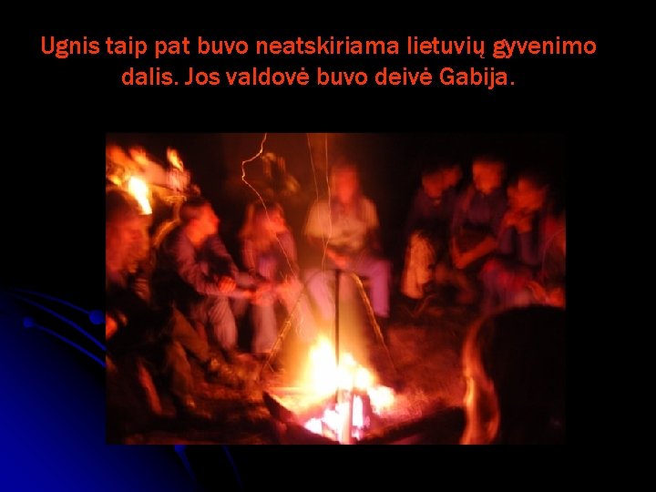 Ugnis taip pat buvo neatskiriama lietuvių gyvenimo dalis. Jos valdovė buvo deivė Gabija. 