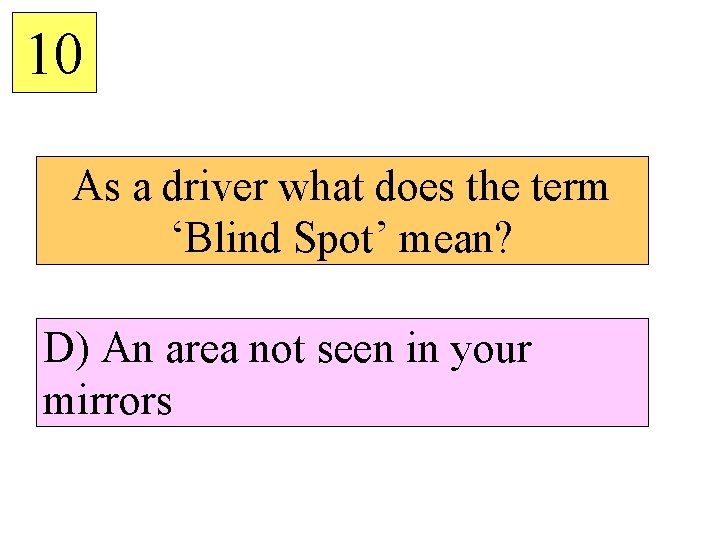 10 As a driver what does the term ‘Blind Spot’ mean? D) An area