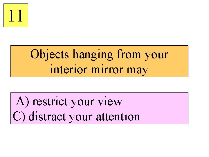 11 Objects hanging from your interior mirror may A) restrict your view C) distract